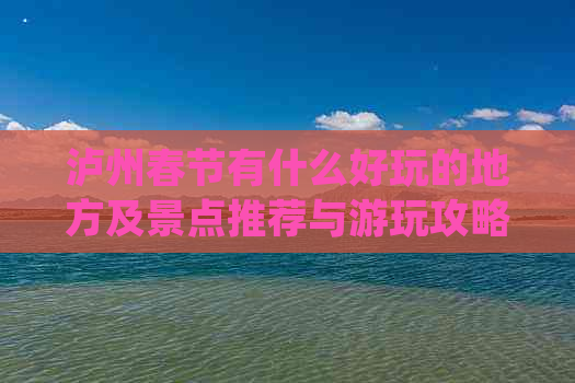 泸州春节有什么好玩的地方及景点推荐与游玩攻略