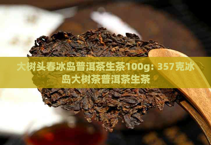 大树头春冰岛普洱茶生茶100g: 357克冰岛大树茶普洱茶生茶