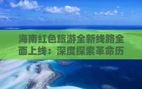 海南红色旅游全新线路全面上线：深度探索革命历史与文化遗迹