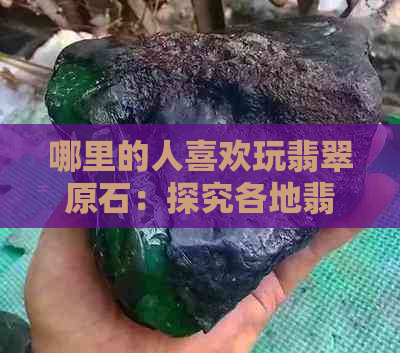 哪里的人喜欢玩翡翠原石：探究各地翡翠消费喜好