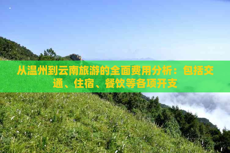 从温州到云南旅游的全面费用分析：包括交通、住宿、餐饮等各项开支