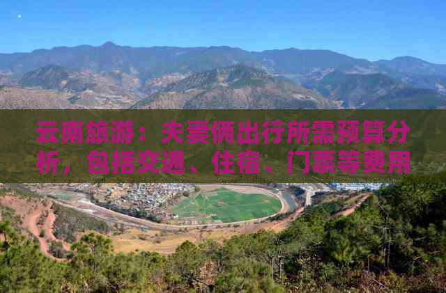 云南旅游：夫妻俩出行所需预算分析，包括交通、住宿、门票等费用