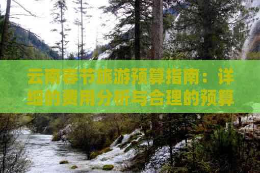 云南春节旅游预算指南：详细的费用分析与合理的预算建议