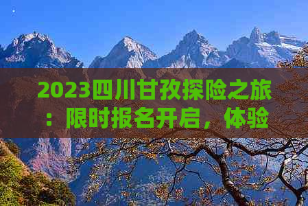 2023四川甘孜探险之旅：限时报名开启，体验高原风情与文化盛宴