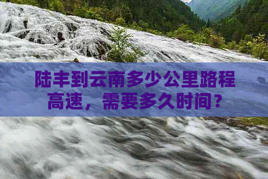 陆丰到云南多少公里路程高速，需要多久时间？