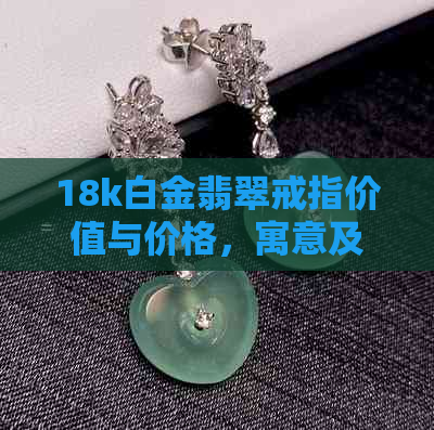 18k白金翡翠戒指价值与价格，寓意及购买建议