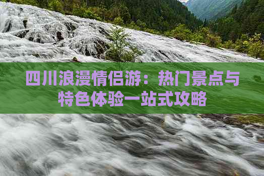 四川浪漫情侣游：热门景点与特色体验一站式攻略