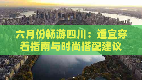 六月份畅游四川：适宜穿着指南与时尚搭配建议