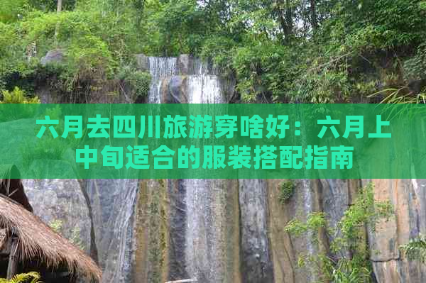 六月去四川旅游穿啥好：六月上中旬适合的服装搭配指南