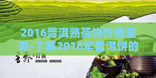 2016普洱熟茶饼价格查询-了解2016年普洱饼的市场价