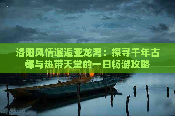 洛阳风情邂逅亚龙湾：探寻千年古都与热带天堂的一日畅游攻略