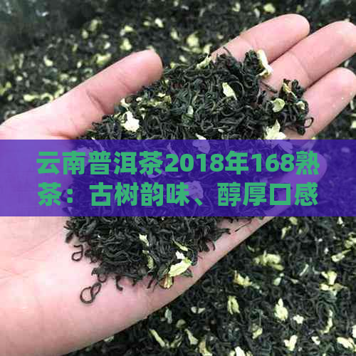 云南普洱茶2018年168熟茶：古树韵味、醇厚口感、陈化珍藏、品质越