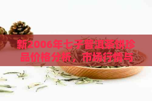 新2006年七子普洱茶饼珍品价格分析，市场行情与投资价值探讨