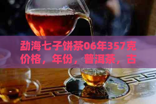 勐海七子饼茶06年357克价格，年份，普洱茶，古树茶，收藏，购买，市场行情