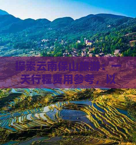 探索云南保山旅游：一天行程费用参考，以及更多相关信息