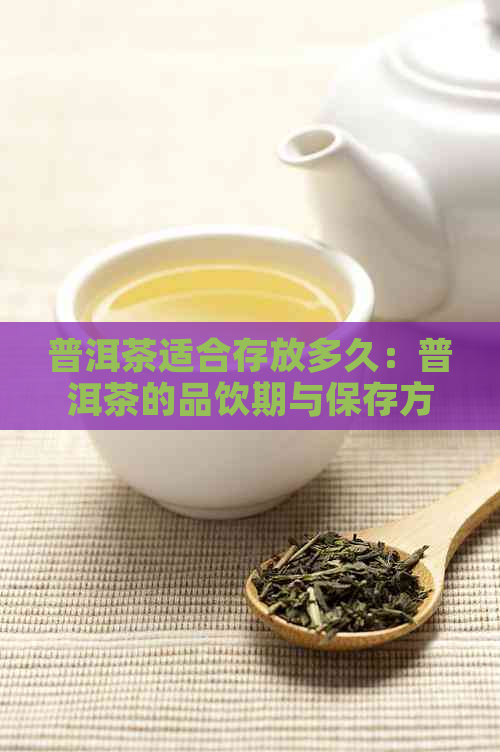 普洱茶适合存放多久：普洱茶的品饮期与保存方法