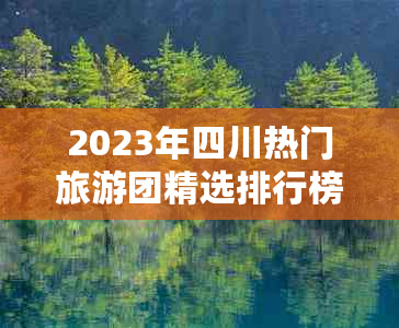 2023年四川热门旅游团精选排行榜：热门景点深度游体验