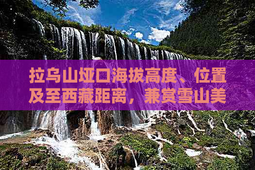 拉乌山垭口海拔高度、位置及至     距离，兼赏雪山美景一览