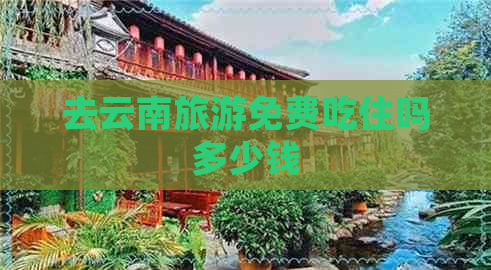 去云南旅游免费吃住吗多少钱