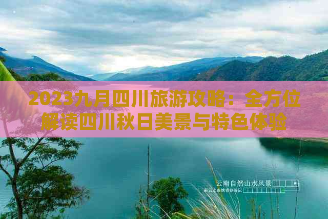 2023九月四川旅游攻略：全方位解读四川秋日美景与特色体验