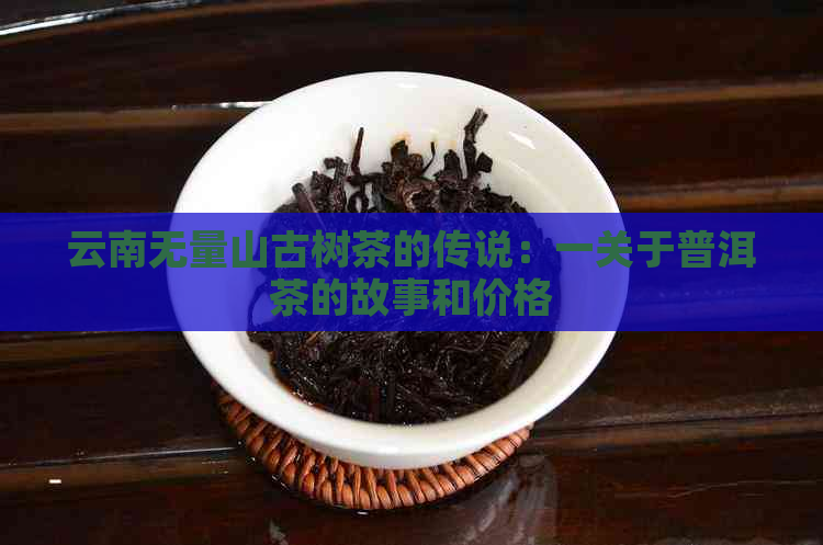 云南无量山古树茶的传说：一关于普洱茶的故事和价格