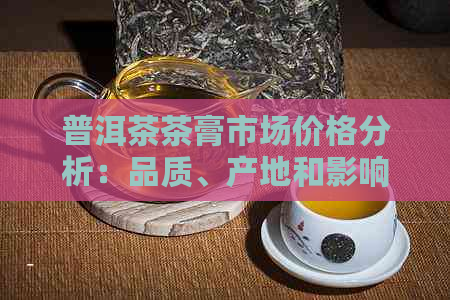 普洱茶茶膏市场价格分析：品质、产地和影响因素探讨