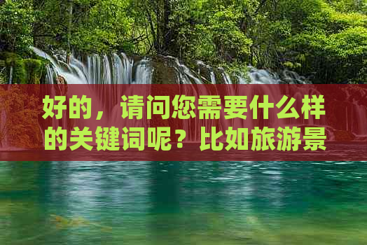 好的，请问您需要什么样的关键词呢？比如旅游景点、美食、住宿等等。