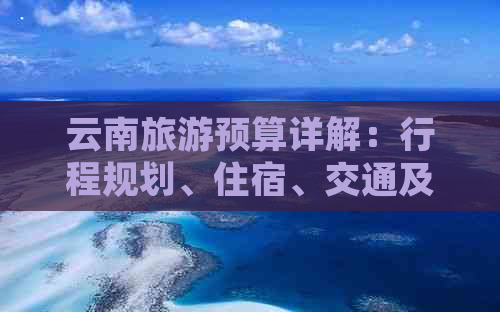 云南旅游预算详解：行程规划、住宿、交通及景点门票等费用分析