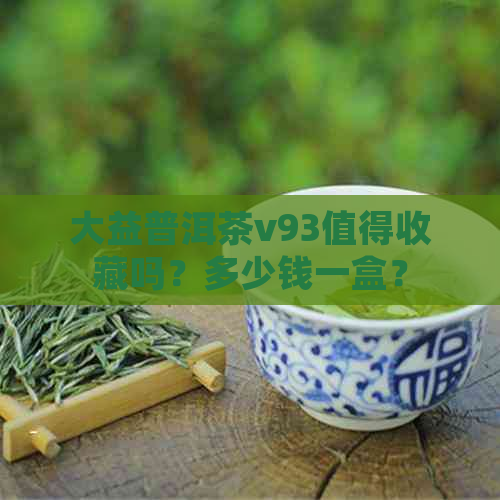 大益普洱茶v93值得收藏吗？多少钱一盒？