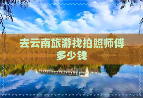 去云南旅游找拍照师傅多少钱