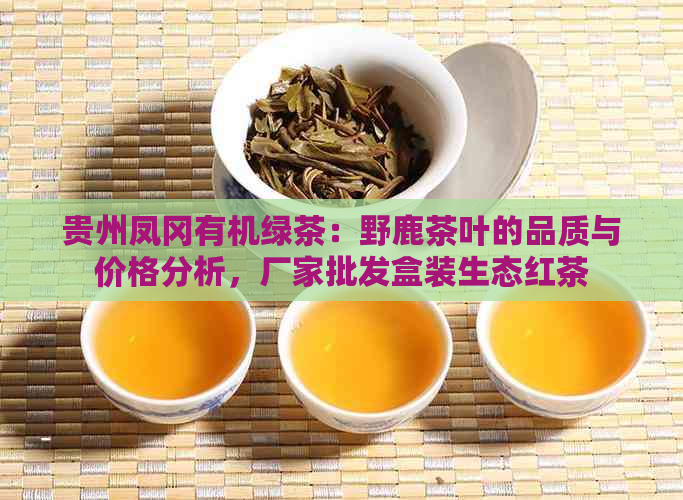 贵州凤冈有机绿茶：野鹿茶叶的品质与价格分析，厂家批发盒装生态红茶