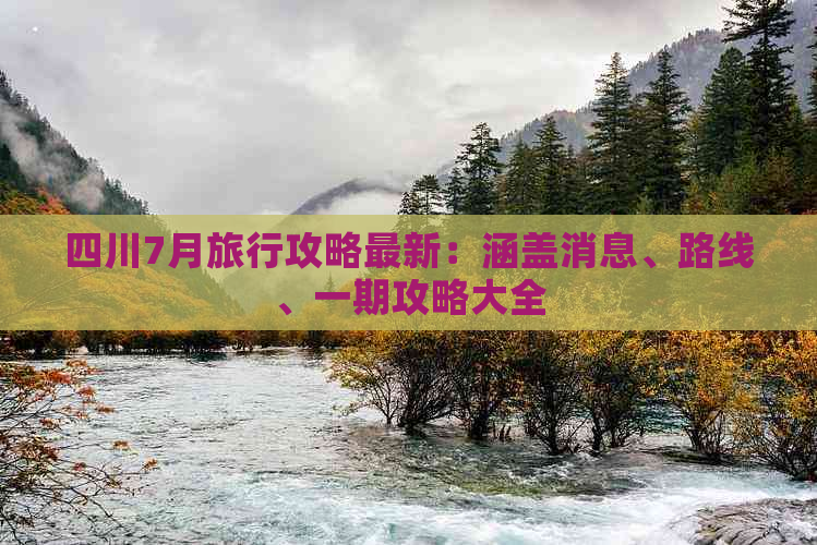 四川7月旅行攻略最新：涵盖消息、路线、一期攻略大全