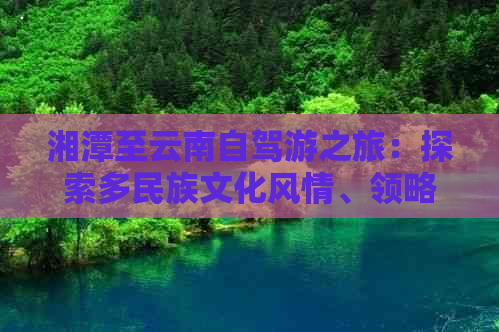 湘潭至云南自驾游之旅：探索多民族文化风情、领略壮观自然风光