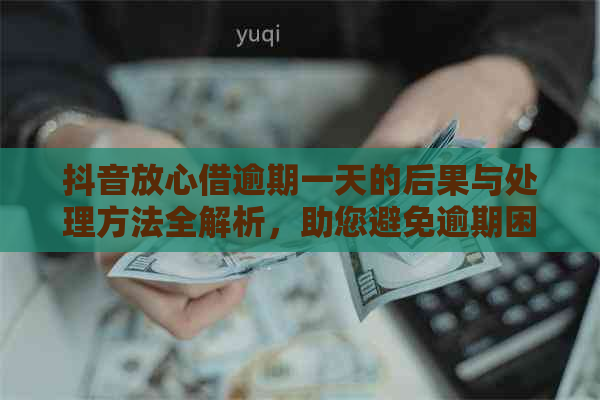 抖音放心借逾期一天的后果与处理方法全解析，助您避免逾期困扰