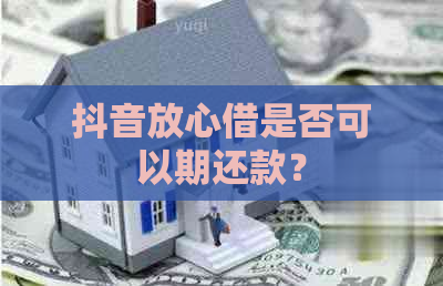 抖音放心借是否可以期还款？