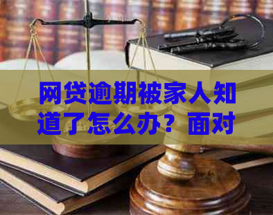 网贷逾期被家人知道了怎么办？面对家人的质疑和担忧，我们应该如何处理？