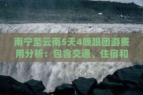 南宁至云南5天4晚跟团游费用分析：包含交通、住宿和景点门票