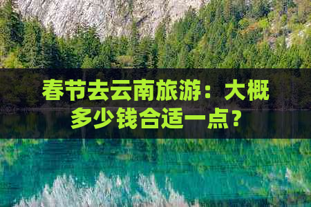 春节去云南旅游：大概多少钱合适一点？