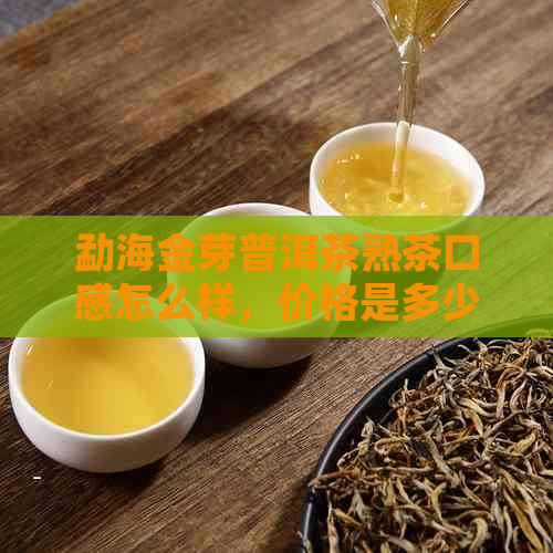 勐海金芽普洱茶熟茶口感怎么样，价格是多少？