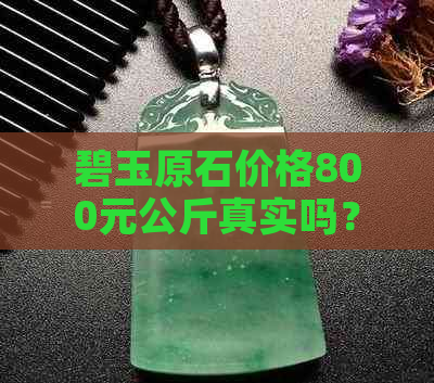 碧玉原石价格800元公斤真实吗？具体价值是多少？与市场相比贵吗？