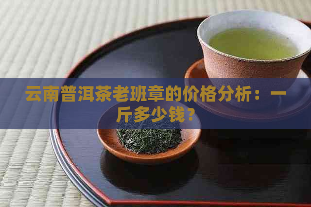 云南普洱茶老班章的价格分析：一斤多少钱？