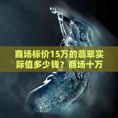 商场标价15万的翡翠实际值多少钱？商场十万和二十万翡翠的价值比较