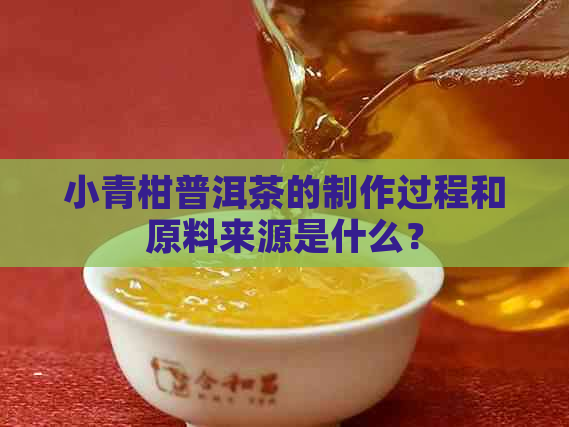 小青柑普洱茶的制作过程和原料来源是什么？