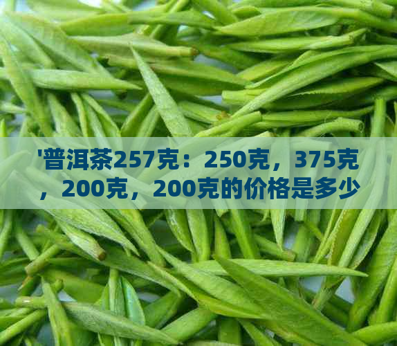 '普洱茶257克：250克，375克，200克，200克的价格是多少？'