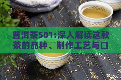 普洱茶501:深入解读这款茶的品种、制作工艺与口感，让你全面了解普洱茶501