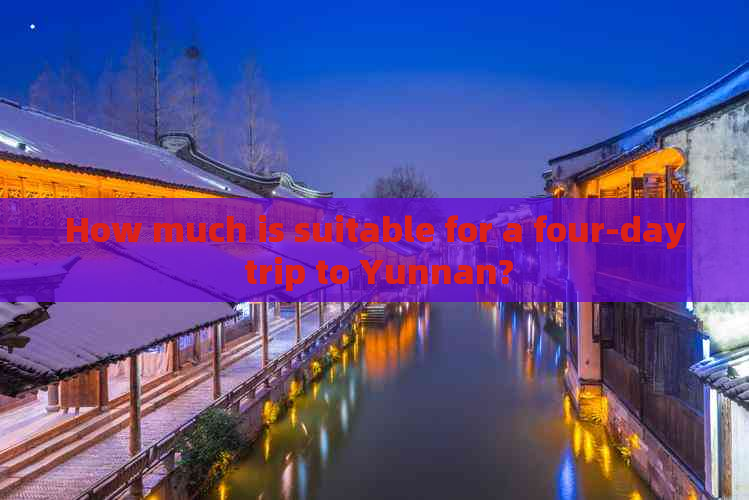 How much is suitable for a four-day trip to Yunnan?