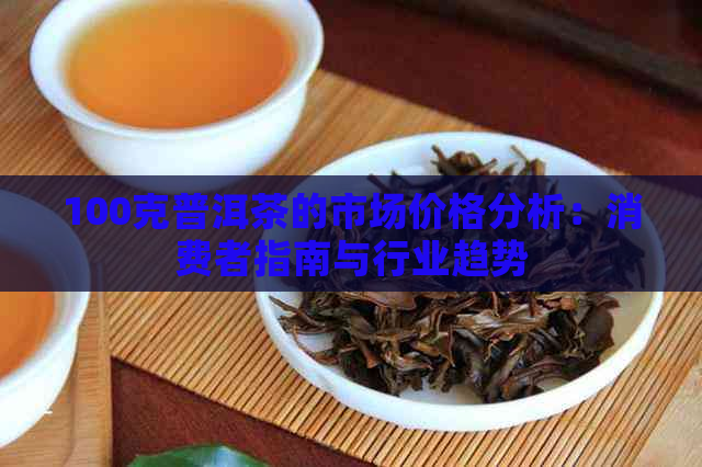 100克普洱茶的市场价格分析：消费者指南与行业趋势