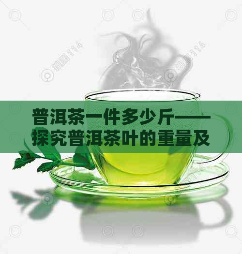 普洱茶一件多少斤——探究普洱茶叶的重量及一提的量