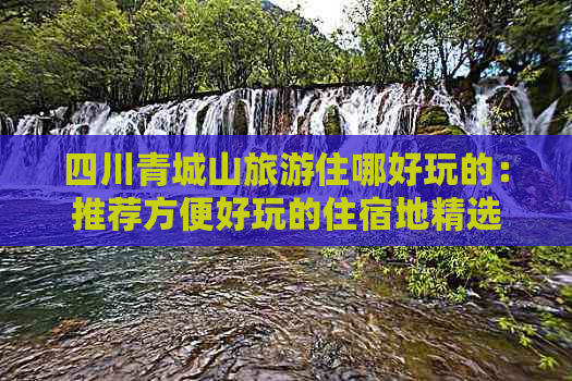 四川青城山旅游住哪好玩的：推荐方便好玩的住宿地精选