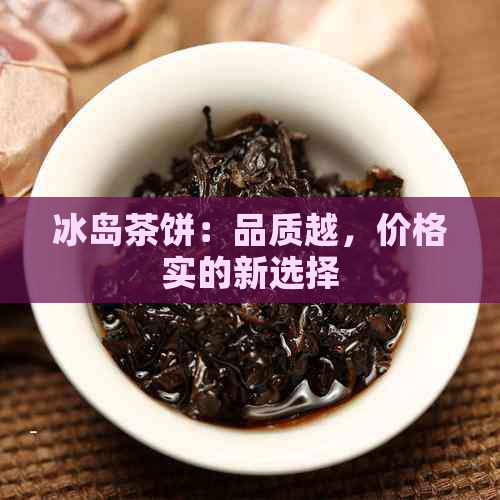 冰岛茶饼：品质越，价格实的新选择